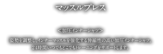 マッスルプレスは姿勢を矯正し、インナーマッスルを強化する伸縮性の高い加圧インナーシャツです。24時間いつでもどこでも無意識状態で筋肉トレーニングができます。