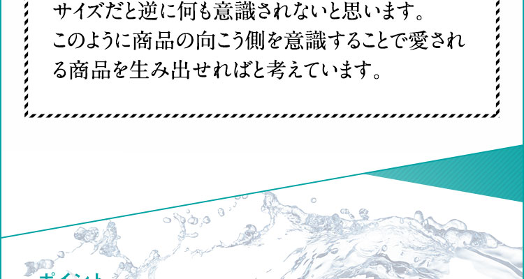 このように商品の向こう側を意識することで愛される商品を生み出せればと考えています。