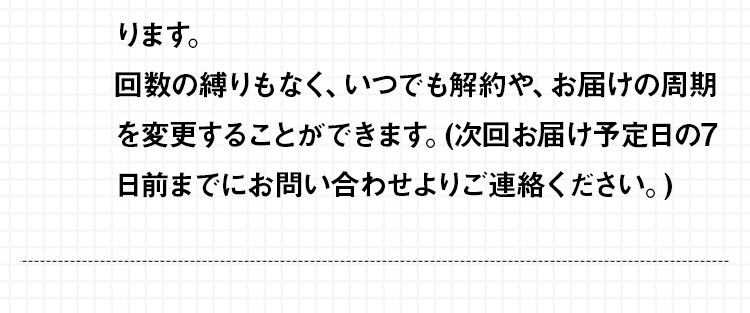 回数の縛りもなく、いつでも解約や、お届けの周期を変更することができます。