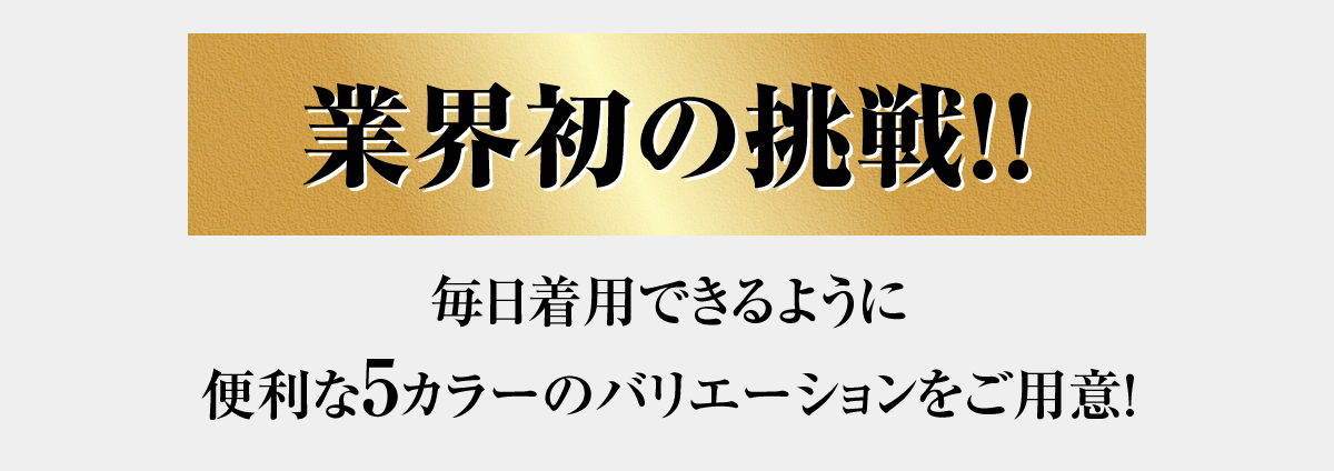 毎日着用できるように、便利な2カラー2サイズをご用意。